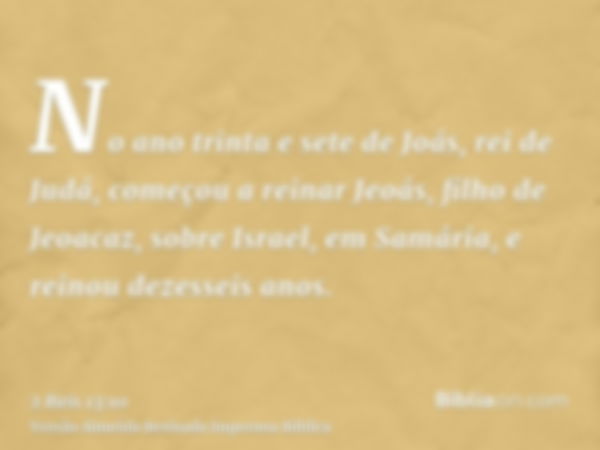 No ano trinta e sete de Joás, rei de Judá, começou a reinar Jeoás, filho de Jeoacaz, sobre Israel, em Samária, e reinou dezesseis anos.