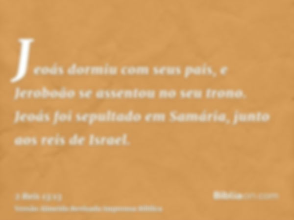 Jeoás dormiu com seus pais, e Jeroboão se assentou no seu trono. Jeoás foi sepultado em Samária, junto aos reis de Israel.