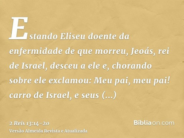 Estando Eliseu doente da enfermidade de que morreu, Jeoás, rei de Israel, desceu a ele e, chorando sobre ele exclamou: Meu pai, meu pai! carro de Israel, e seus