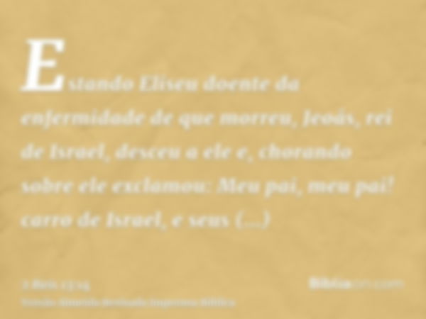 Estando Eliseu doente da enfermidade de que morreu, Jeoás, rei de Israel, desceu a ele e, chorando sobre ele exclamou: Meu pai, meu pai! carro de Israel, e seus