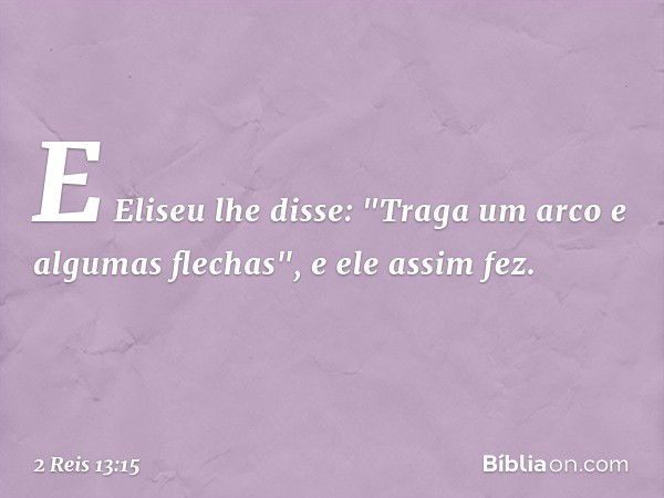 E Eliseu lhe disse: "Traga um arco e algumas flechas", e ele assim fez. -- 2 Reis 13:15