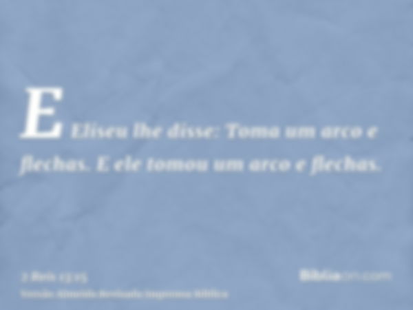 E Eliseu lhe disse: Toma um arco e flechas. E ele tomou um arco e flechas.