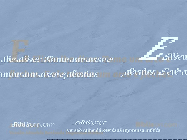 E Eliseu lhe disse: Toma um arco e flechas. E ele tomou um arco e flechas.