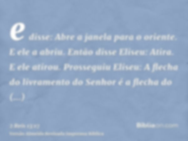 e disse: Abre a janela para o oriente. E ele a abriu. Então disse Eliseu: Atira. E ele atirou. Prosseguiu Eliseu: A flecha do livramento do Senhor é a flecha do