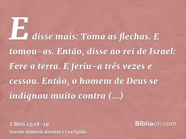 E disse mais: Toma as flechas. E tomou-as. Então, disse ao rei de Israel: Fere a terra. E feriu-a três vezes e cessou.Então, o homem de Deus se indignou muito c