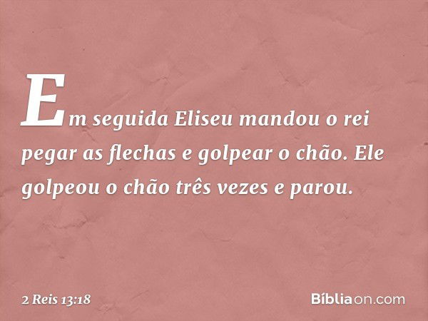 Em seguida Eliseu mandou o rei pegar as flechas e golpear o chão. Ele golpeou o chão três vezes e parou. -- 2 Reis 13:18