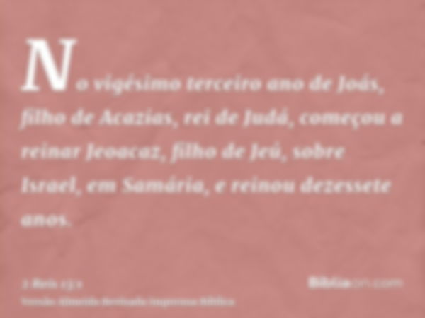 No vigésimo terceiro ano de Joás, filho de Acazias, rei de Judá, começou a reinar Jeoacaz, filho de Jeú, sobre Israel, em Samária, e reinou dezessete anos.