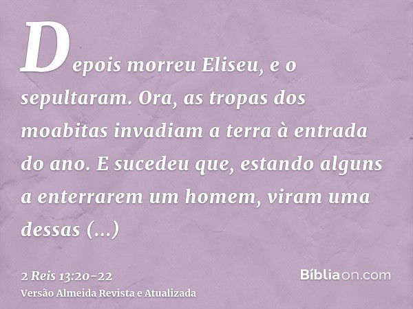 Depois morreu Eliseu, e o sepultaram. Ora, as tropas dos moabitas invadiam a terra à entrada do ano.E sucedeu que, estando alguns a enterrarem um homem, viram u