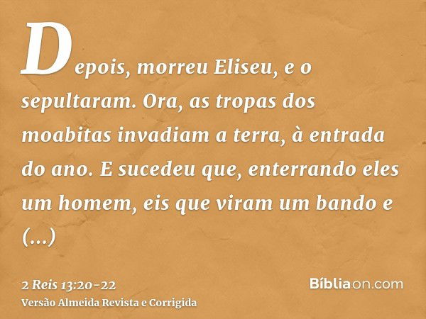 Depois, morreu Eliseu, e o sepultaram. Ora, as tropas dos moabitas invadiam a terra, à entrada do ano.E sucedeu que, enterrando eles um homem, eis que viram um 