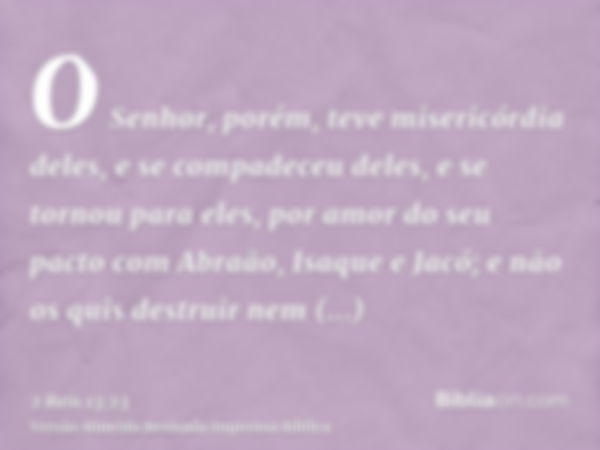 O Senhor, porém, teve misericórdia deles, e se compadeceu deles, e se tornou para eles, por amor do seu pacto com Abraão, Isaque e Jacó; e não os quis destruir 