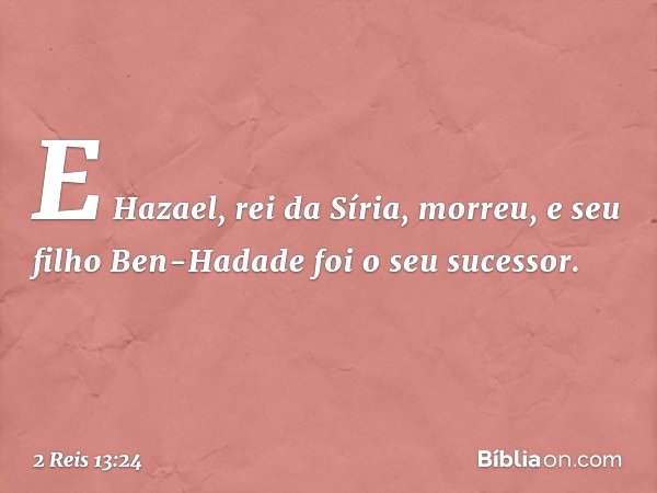 E Hazael, rei da Síria, morreu, e seu filho Ben-Hadade foi o seu sucessor. -- 2 Reis 13:24