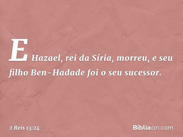 E Hazael, rei da Síria, morreu, e seu filho Ben-Hadade foi o seu sucessor. -- 2 Reis 13:24