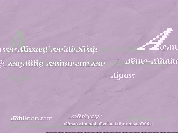 Ao morrer Hazael, rei da Síria, Bene-Hadade, seu filho, reinou em seu lugar.