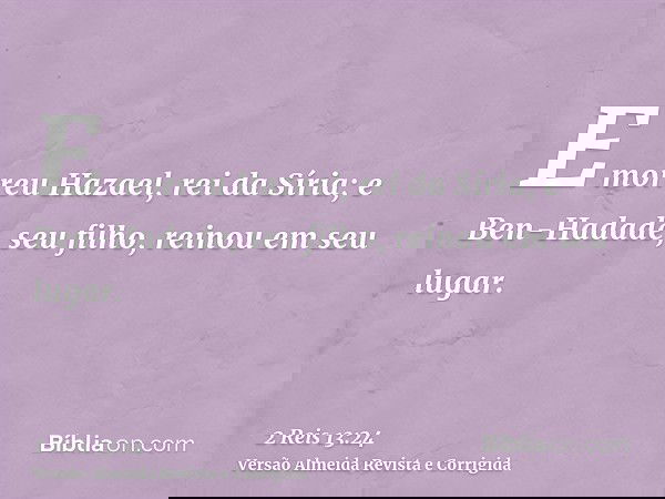 E morreu Hazael, rei da Síria; e Ben-Hadade, seu filho, reinou em seu lugar.