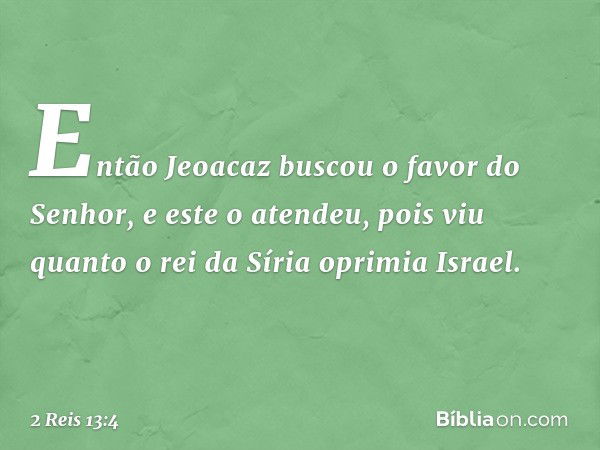 Então Jeoacaz buscou o favor do Senhor, e este o atendeu, pois viu quanto o rei da Síria oprimia Israel. -- 2 Reis 13:4