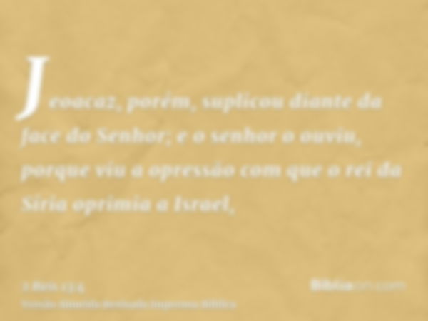 Jeoacaz, porém, suplicou diante da face do Senhor; e o senhor o ouviu, porque viu a opressão com que o rei da Síria oprimia a Israel,