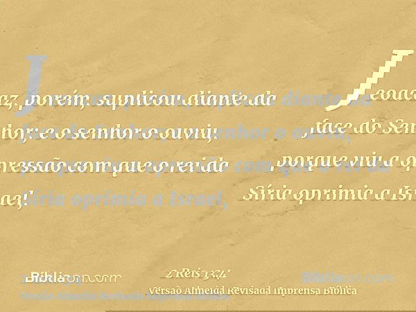 Jeoacaz, porém, suplicou diante da face do Senhor; e o senhor o ouviu, porque viu a opressão com que o rei da Síria oprimia a Israel,