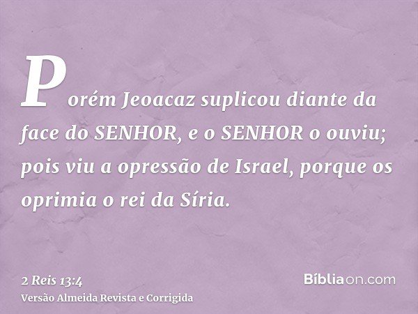 Porém Jeoacaz suplicou diante da face do SENHOR, e o SENHOR o ouviu; pois viu a opressão de Israel, porque os oprimia o rei da Síria.