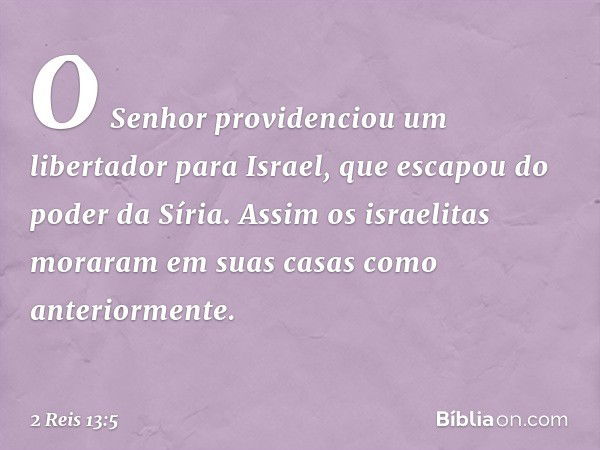 O Senhor providenciou um libertador para Israel, que escapou do poder da Síria. Assim os israelitas moraram em suas casas como anteriormente. -- 2 Reis 13:5