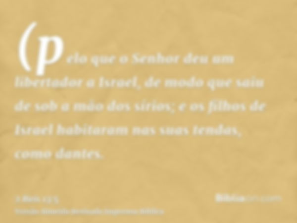 (pelo que o Senhor deu um libertador a Israel, de modo que saiu de sob a mão dos sírios; e os filhos de Israel habitaram nas suas tendas, como dantes.