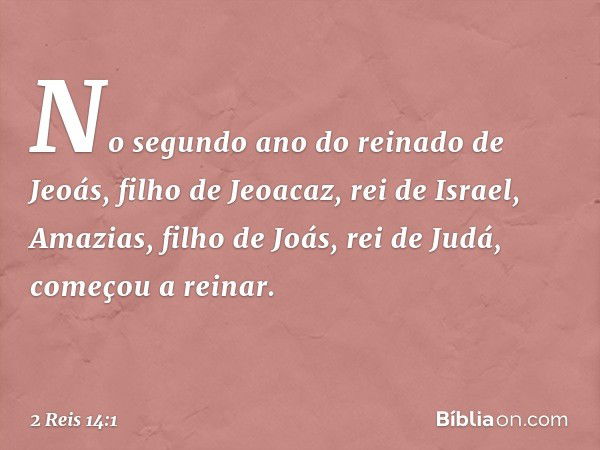 No segundo ano do reinado de Jeoás, filho de Jeoacaz, rei de Israel, Amazias, filho de Joás, rei de Judá, começou a reinar. -- 2 Reis 14:1