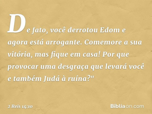 De fato, você derrotou Edom e agora está arrogante. Comemore a sua vitória, mas fique em casa! Por que provocar uma desgraça que levará você e também Judá à ruí