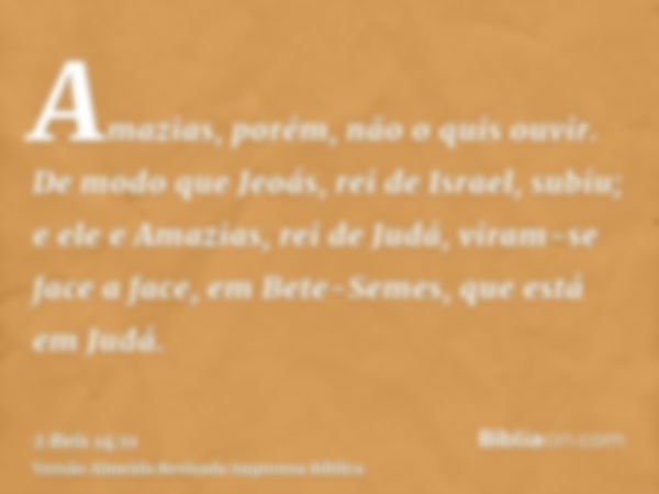 Amazias, porém, não o quis ouvir. De modo que Jeoás, rei de Israel, subiu; e ele e Amazias, rei de Judá, viram-se face a face, em Bete-Semes, que está em Judá.