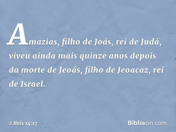 Amazias, filho de Joás, rei de Judá, viveu ainda mais quinze anos depois da morte de Jeoás, filho de Jeoacaz, rei de Israel. -- 2 Reis 14:17