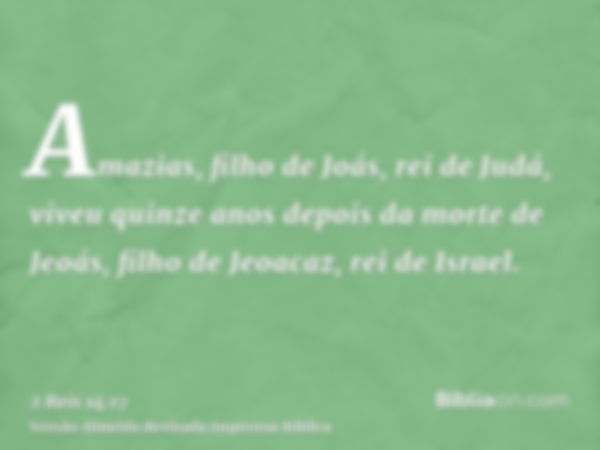 Amazias, filho de Joás, rei de Judá, viveu quinze anos depois da morte de Jeoás, filho de Jeoacaz, rei de Israel.