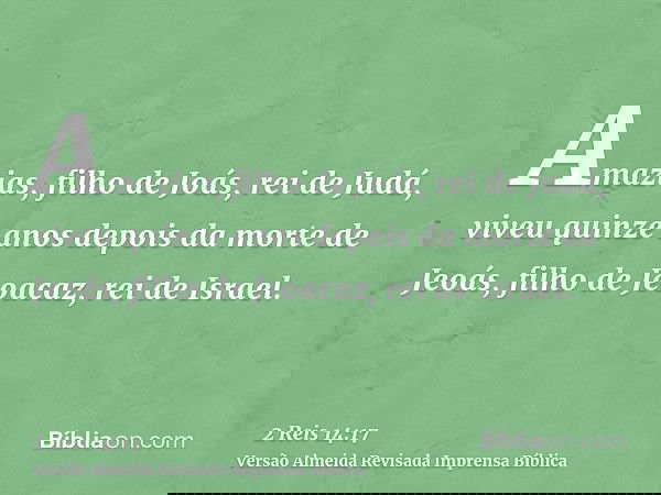 Amazias, filho de Joás, rei de Judá, viveu quinze anos depois da morte de Jeoás, filho de Jeoacaz, rei de Israel.