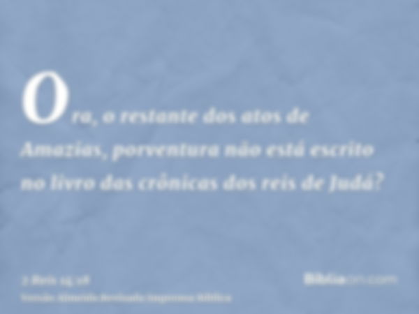 Ora, o restante dos atos de Amazias, porventura não está escrito no livro das crônicas dos reis de Judá?