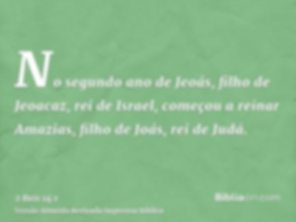 No segundo ano de Jeoás, filho de Jeoacaz, rei de Israel, começou a reinar Amazias, filho de Joás, rei de Judá.