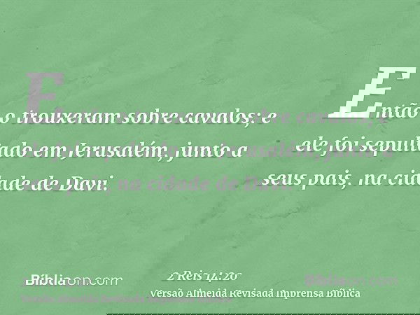 Então o trouxeram sobre cavalos; e ele foi sepultado em Jerusalém, junto a seus pais, na cidade de Davi.