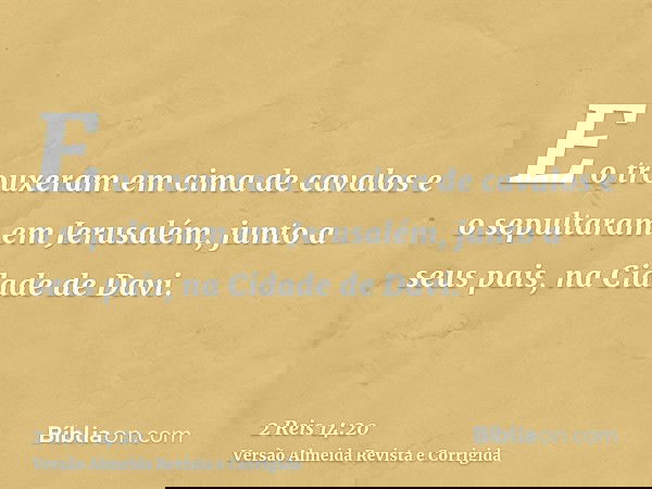 E o trouxeram em cima de cavalos e o sepultaram em Jerusalém, junto a seus pais, na Cidade de Davi.