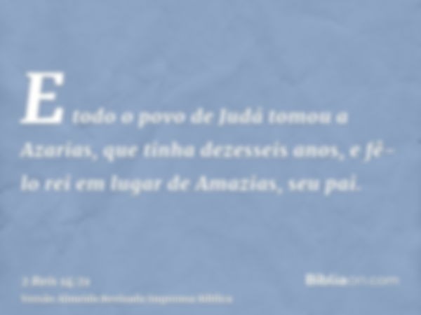 E todo o povo de Judá tomou a Azarias, que tinha dezesseis anos, e fê-lo rei em lugar de Amazias, seu pai.