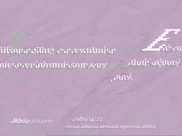 Ele edificou a Elate, e a restituiu a Judá, depois que o rei dormiu com seus pais.