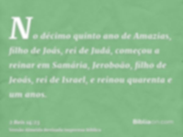 No décimo quinto ano de Amazias, filho de Joás, rei de Judá, começou a reinar em Samária, Jeroboão, filho de Jeoás, rei de Israel, e reinou quarenta e um anos.