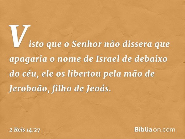 Visto que o Senhor não dissera que apagaria o nome de Israel de debaixo do céu, ele os libertou pela mão de Jeroboão, filho de Jeoás. -- 2 Reis 14:27