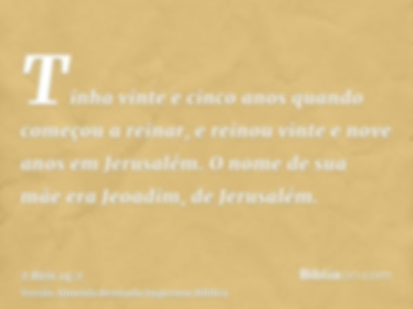 Tinha vinte e cinco anos quando começou a reinar, e reinou vinte e nove anos em Jerusalém. O nome de sua mãe era Jeoadim, de Jerusalém.