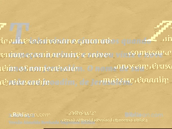 Tinha vinte e cinco anos quando começou a reinar, e reinou vinte e nove anos em Jerusalém. O nome de sua mãe era Jeoadim, de Jerusalém.