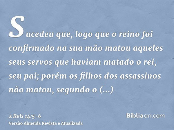 Sucedeu que, logo que o reino foi confirmado na sua mão matou aqueles seus servos que haviam matado o rei, seu pai;porém os filhos dos assassinos não matou, seg