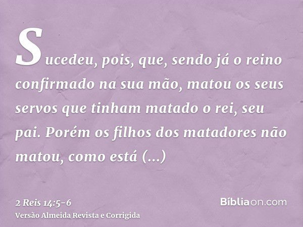 Sucedeu, pois, que, sendo já o reino confirmado na sua mão, matou os seus servos que tinham matado o rei, seu pai.Porém os filhos dos matadores não matou, como 