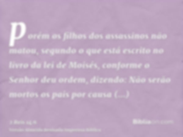 porém os filhos dos assassinos não matou, segundo o que está escrito no livro da lei de Moisés, conforme o Senhor deu ordem, dizendo: Não serão mortos os pais p