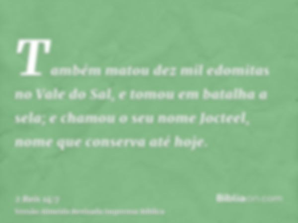 Também matou dez mil edomitas no Vale do Sal, e tomou em batalha a sela; e chamou o seu nome Jocteel, nome que conserva até hoje.