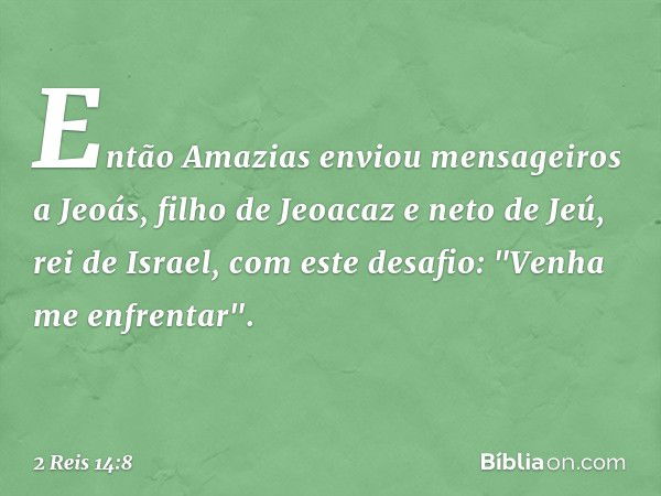 Então Amazias enviou mensageiros a Jeoás, filho de Jeoacaz e neto de Jeú, rei de Israel, com este desafio: "Venha me enfrentar". -- 2 Reis 14:8