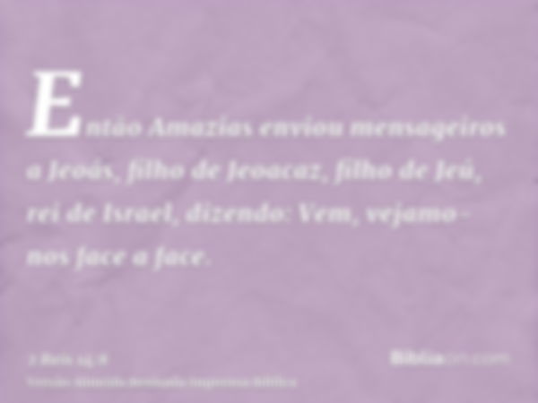 Então Amazias enviou mensageiros a Jeoás, filho de Jeoacaz, filho de Jeú, rei de Israel, dizendo: Vem, vejamo-nos face a face.