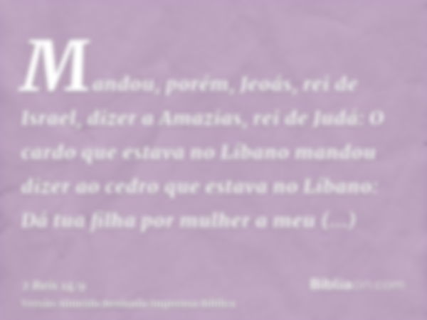 Mandou, porém, Jeoás, rei de Israel, dizer a Amazias, rei de Judá: O cardo que estava no Líbano mandou dizer ao cedro que estava no Líbano: Dá tua filha por mul