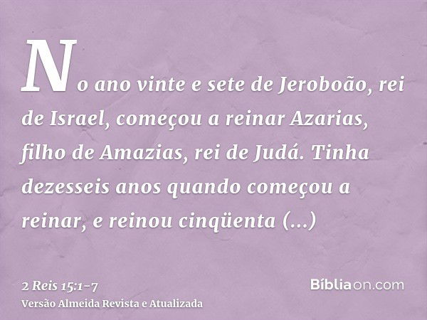 No ano vinte e sete de Jeroboão, rei de Israel, começou a reinar Azarias, filho de Amazias, rei de Judá.Tinha dezesseis anos quando começou a reinar, e reinou c