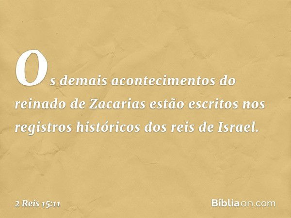 Os demais acontecimentos do reinado de Zacarias estão escritos nos registros históricos dos reis de Israel. -- 2 Reis 15:11