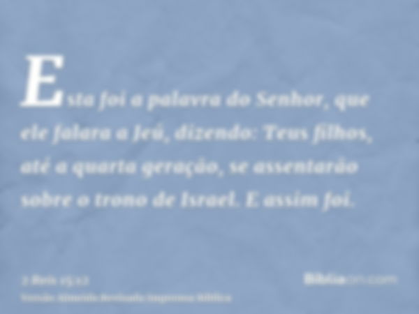 Esta foi a palavra do Senhor, que ele falara a Jeú, dizendo: Teus filhos, até a quarta geração, se assentarão sobre o trono de Israel. E assim foi.